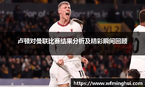卢顿对曼联比赛结果分析及精彩瞬间回顾