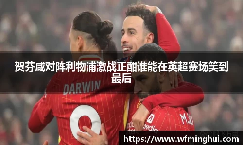 贺芬咸对阵利物浦激战正酣谁能在英超赛场笑到最后