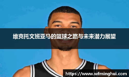 维克托文班亚马的篮球之路与未来潜力展望