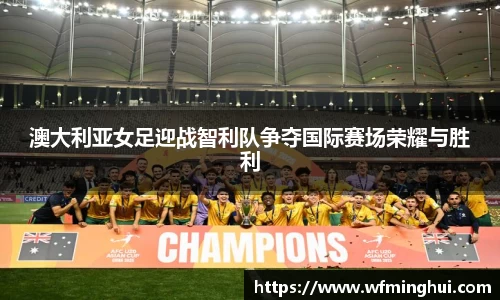澳大利亚女足迎战智利队争夺国际赛场荣耀与胜利
