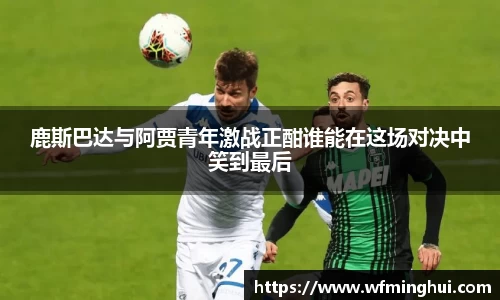 鹿斯巴达与阿贾青年激战正酣谁能在这场对决中笑到最后