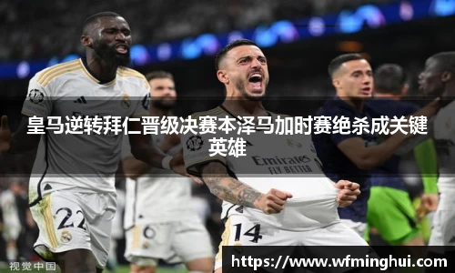 皇马逆转拜仁晋级决赛本泽马加时赛绝杀成关键英雄