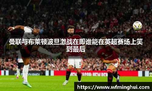 曼联与布莱顿波旦激战在即谁能在英超赛场上笑到最后